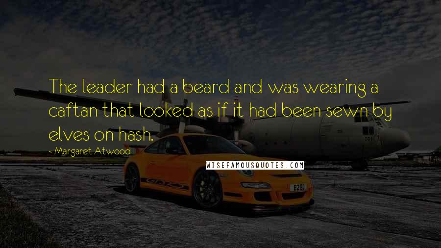 Margaret Atwood Quotes: The leader had a beard and was wearing a caftan that looked as if it had been sewn by elves on hash.