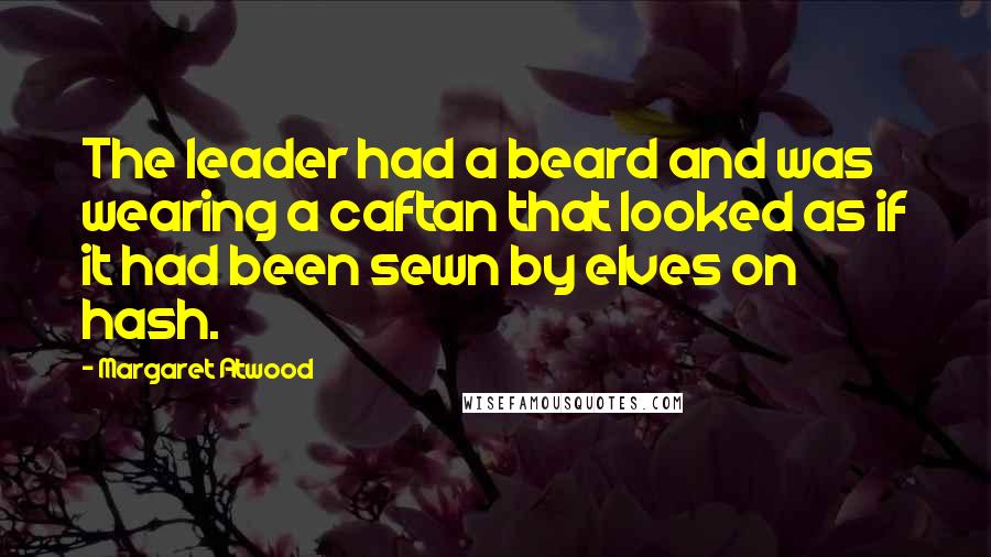 Margaret Atwood Quotes: The leader had a beard and was wearing a caftan that looked as if it had been sewn by elves on hash.