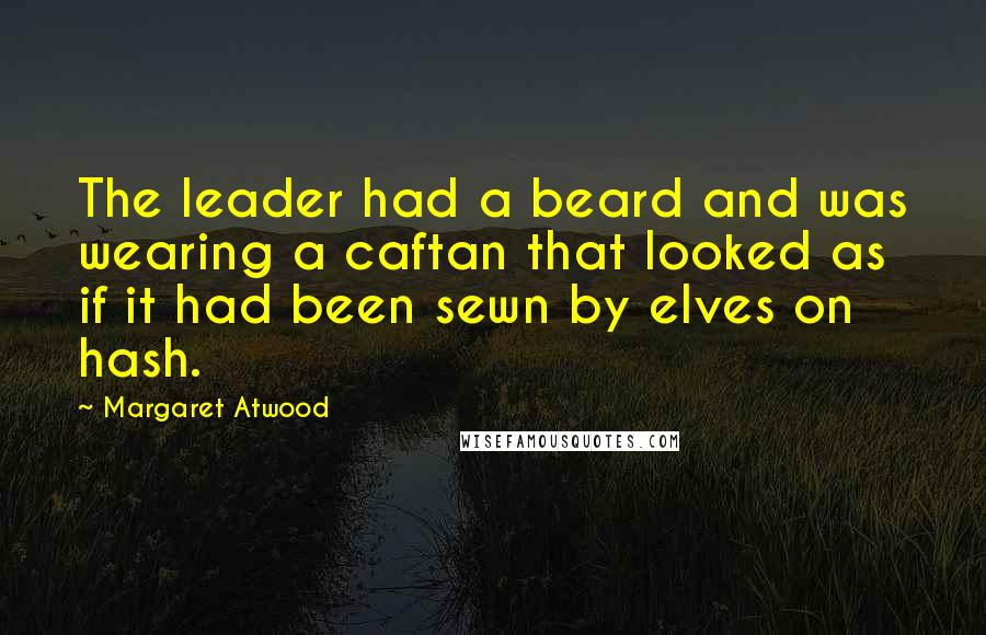 Margaret Atwood Quotes: The leader had a beard and was wearing a caftan that looked as if it had been sewn by elves on hash.