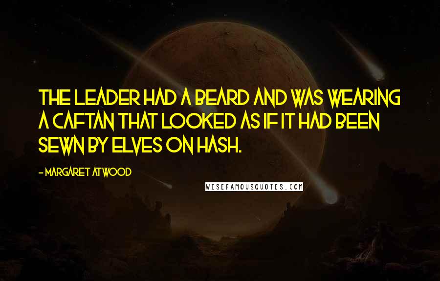 Margaret Atwood Quotes: The leader had a beard and was wearing a caftan that looked as if it had been sewn by elves on hash.