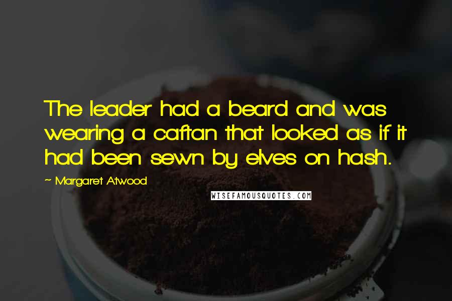 Margaret Atwood Quotes: The leader had a beard and was wearing a caftan that looked as if it had been sewn by elves on hash.