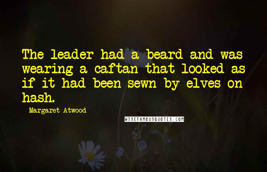 Margaret Atwood Quotes: The leader had a beard and was wearing a caftan that looked as if it had been sewn by elves on hash.