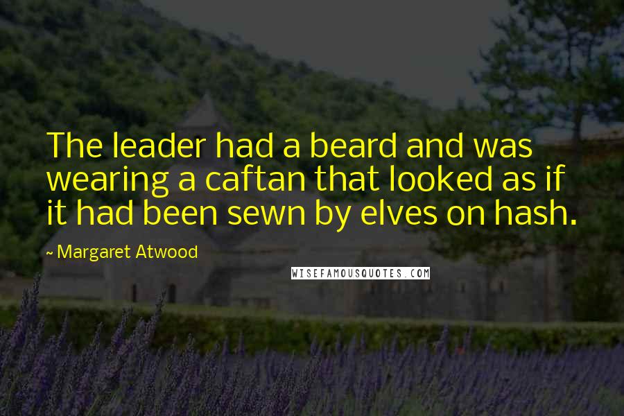 Margaret Atwood Quotes: The leader had a beard and was wearing a caftan that looked as if it had been sewn by elves on hash.