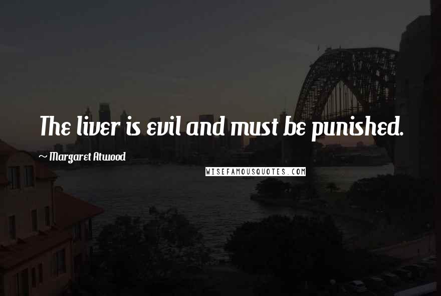 Margaret Atwood Quotes: The liver is evil and must be punished.