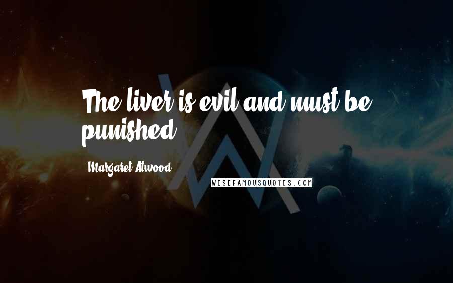 Margaret Atwood Quotes: The liver is evil and must be punished.