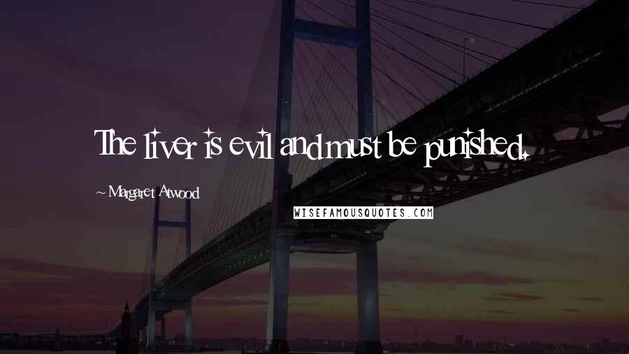 Margaret Atwood Quotes: The liver is evil and must be punished.