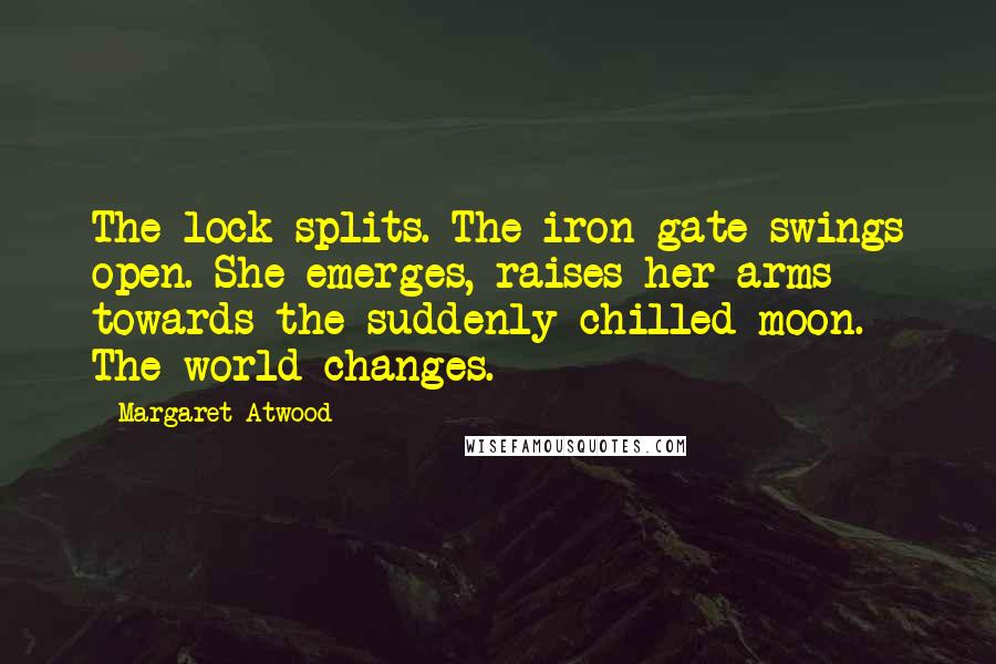 Margaret Atwood Quotes: The lock splits. The iron gate swings open. She emerges, raises her arms towards the suddenly chilled moon. The world changes.