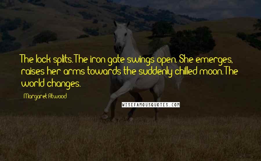 Margaret Atwood Quotes: The lock splits. The iron gate swings open. She emerges, raises her arms towards the suddenly chilled moon. The world changes.