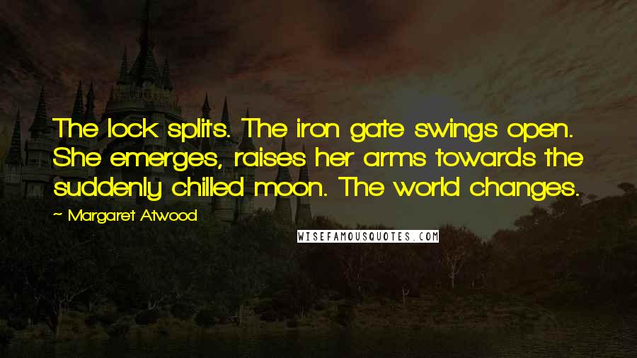 Margaret Atwood Quotes: The lock splits. The iron gate swings open. She emerges, raises her arms towards the suddenly chilled moon. The world changes.