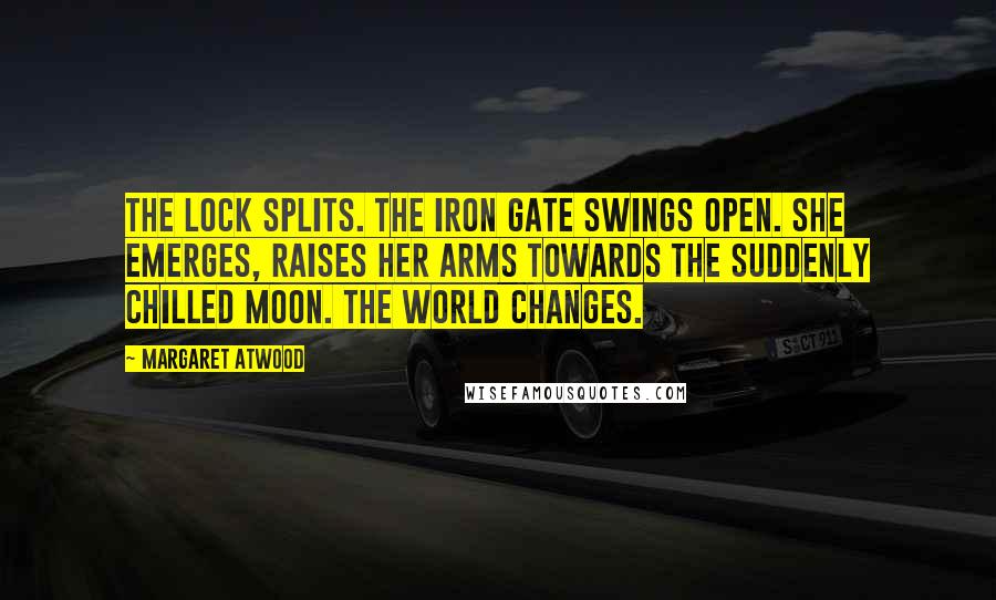 Margaret Atwood Quotes: The lock splits. The iron gate swings open. She emerges, raises her arms towards the suddenly chilled moon. The world changes.