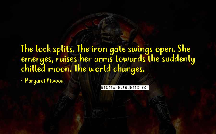 Margaret Atwood Quotes: The lock splits. The iron gate swings open. She emerges, raises her arms towards the suddenly chilled moon. The world changes.