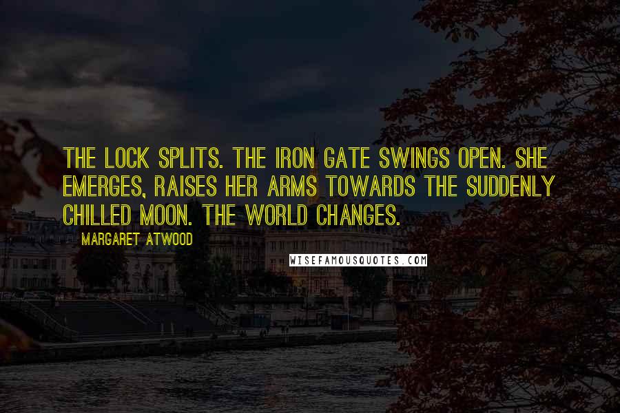 Margaret Atwood Quotes: The lock splits. The iron gate swings open. She emerges, raises her arms towards the suddenly chilled moon. The world changes.