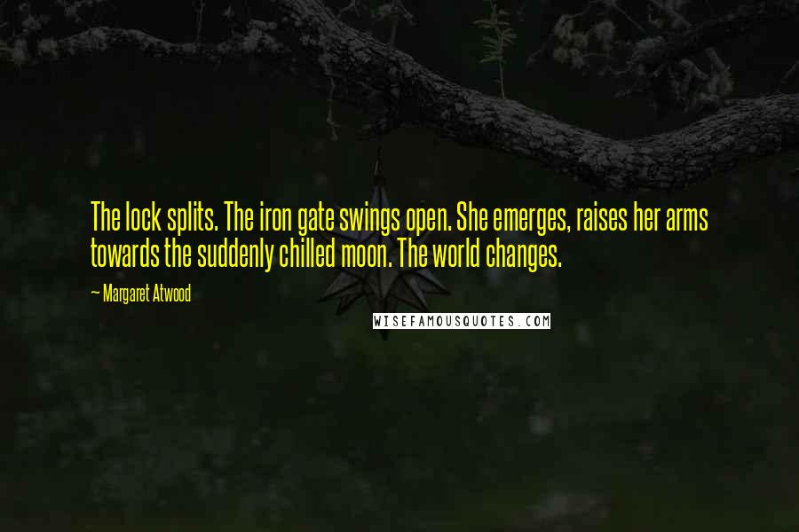 Margaret Atwood Quotes: The lock splits. The iron gate swings open. She emerges, raises her arms towards the suddenly chilled moon. The world changes.