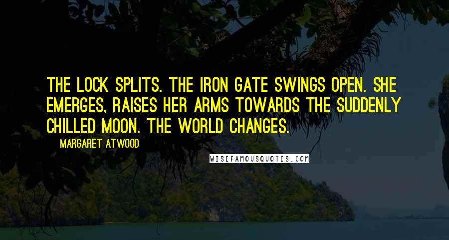 Margaret Atwood Quotes: The lock splits. The iron gate swings open. She emerges, raises her arms towards the suddenly chilled moon. The world changes.