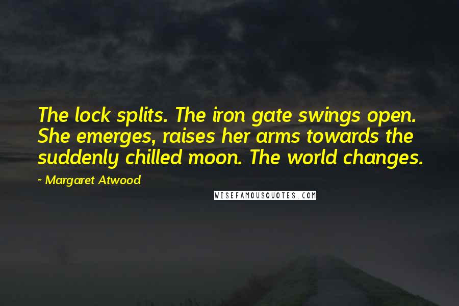 Margaret Atwood Quotes: The lock splits. The iron gate swings open. She emerges, raises her arms towards the suddenly chilled moon. The world changes.