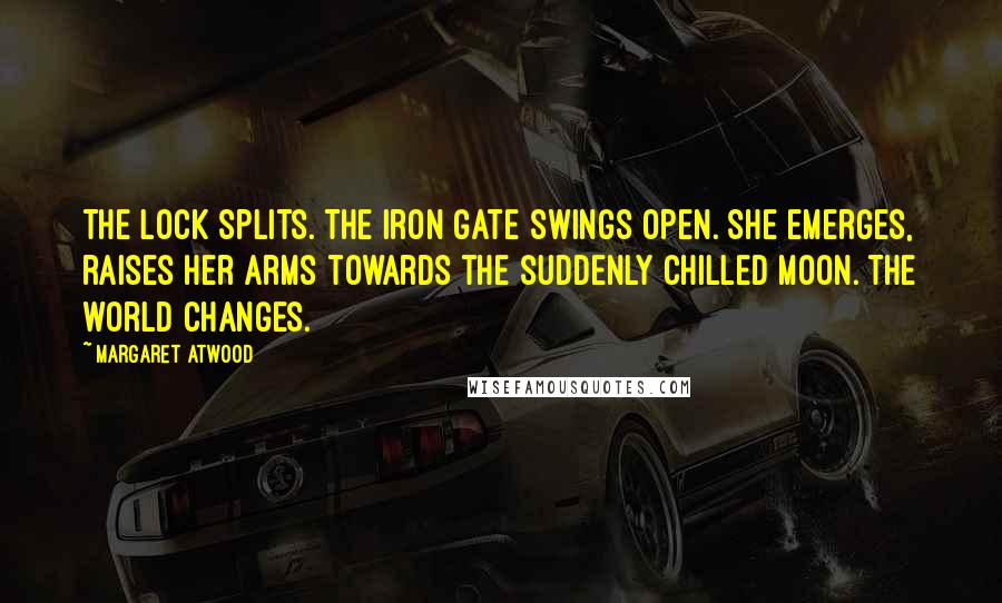 Margaret Atwood Quotes: The lock splits. The iron gate swings open. She emerges, raises her arms towards the suddenly chilled moon. The world changes.