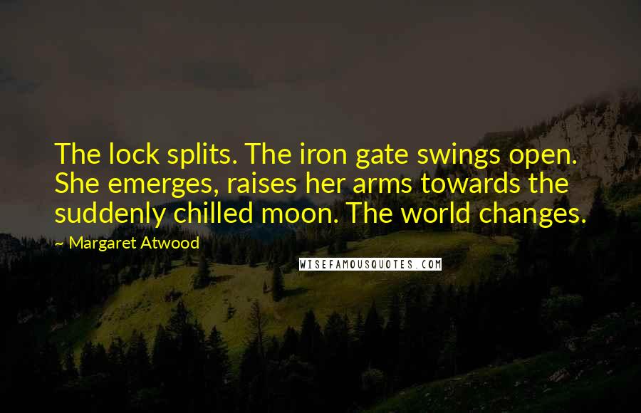 Margaret Atwood Quotes: The lock splits. The iron gate swings open. She emerges, raises her arms towards the suddenly chilled moon. The world changes.