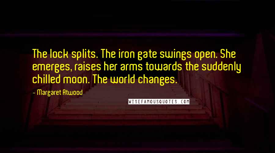 Margaret Atwood Quotes: The lock splits. The iron gate swings open. She emerges, raises her arms towards the suddenly chilled moon. The world changes.