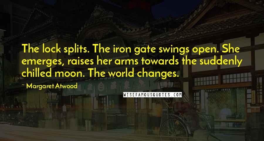 Margaret Atwood Quotes: The lock splits. The iron gate swings open. She emerges, raises her arms towards the suddenly chilled moon. The world changes.