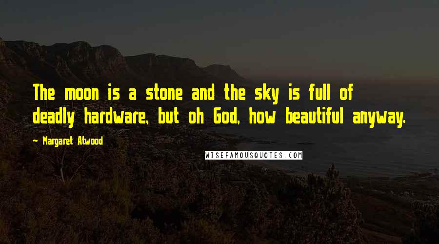 Margaret Atwood Quotes: The moon is a stone and the sky is full of deadly hardware, but oh God, how beautiful anyway.