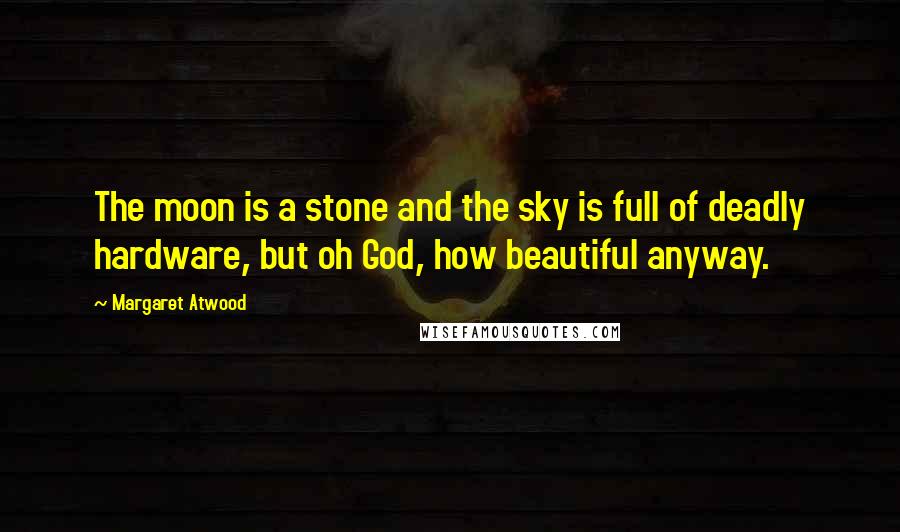 Margaret Atwood Quotes: The moon is a stone and the sky is full of deadly hardware, but oh God, how beautiful anyway.