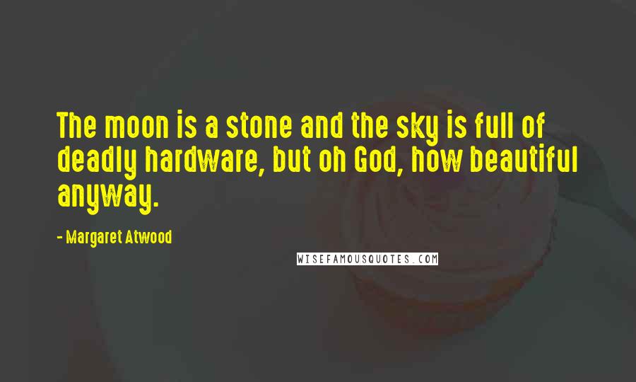 Margaret Atwood Quotes: The moon is a stone and the sky is full of deadly hardware, but oh God, how beautiful anyway.