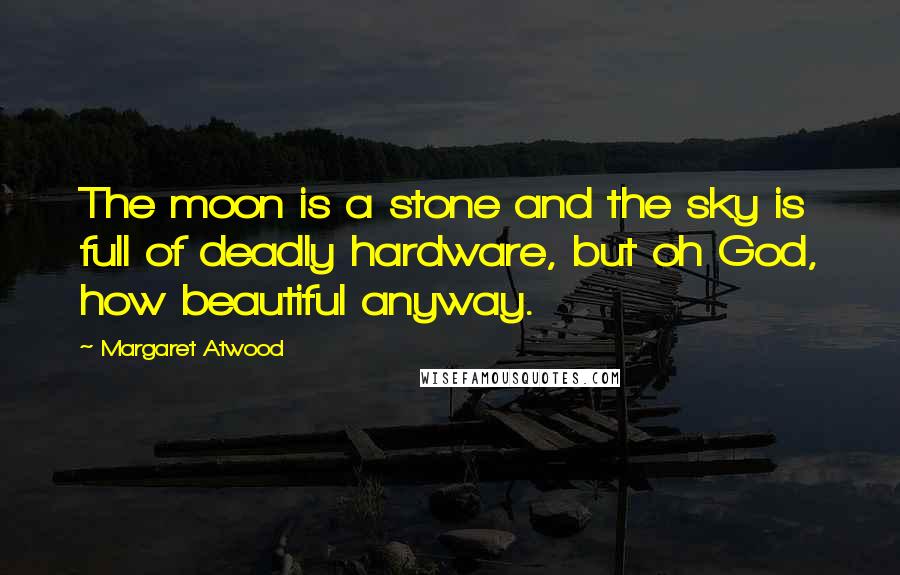 Margaret Atwood Quotes: The moon is a stone and the sky is full of deadly hardware, but oh God, how beautiful anyway.