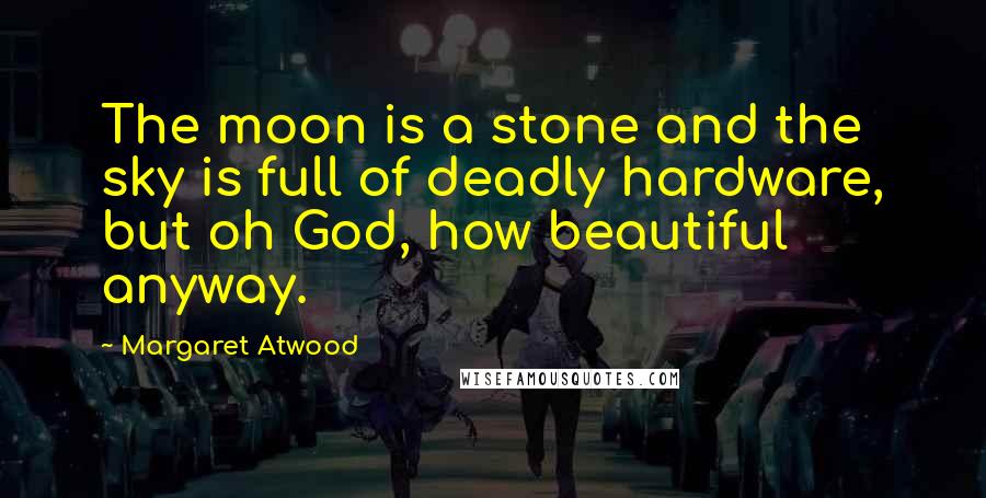 Margaret Atwood Quotes: The moon is a stone and the sky is full of deadly hardware, but oh God, how beautiful anyway.