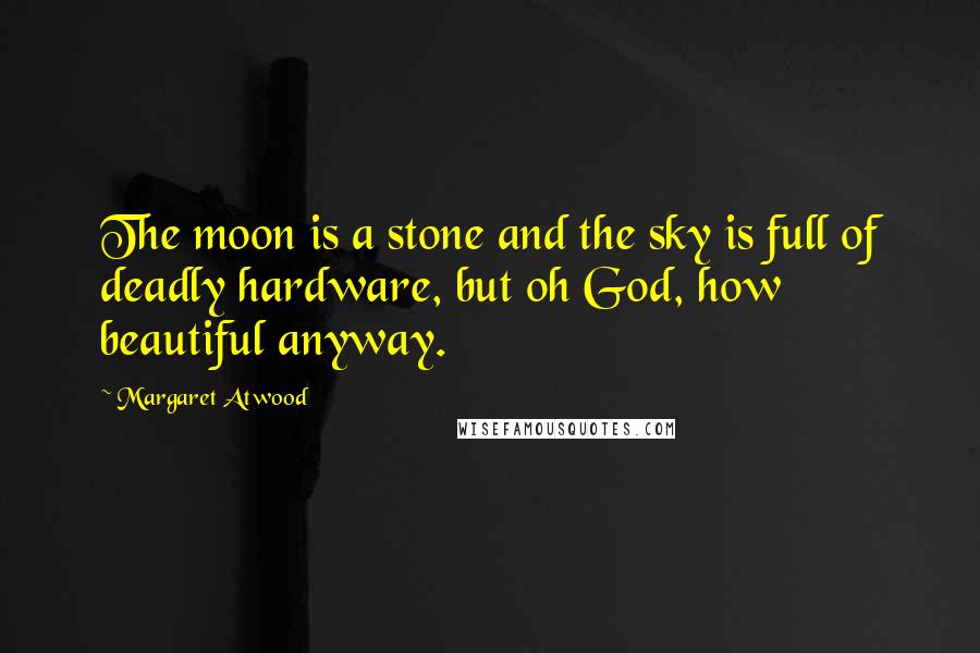 Margaret Atwood Quotes: The moon is a stone and the sky is full of deadly hardware, but oh God, how beautiful anyway.
