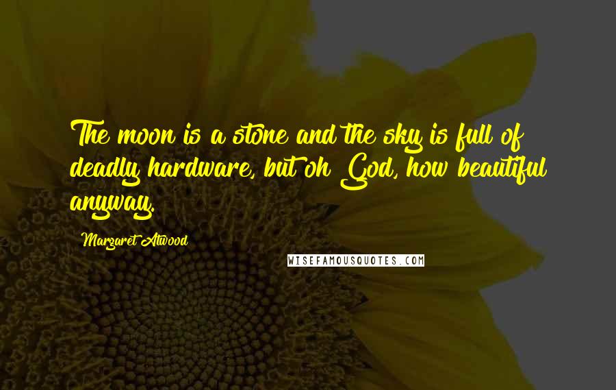 Margaret Atwood Quotes: The moon is a stone and the sky is full of deadly hardware, but oh God, how beautiful anyway.