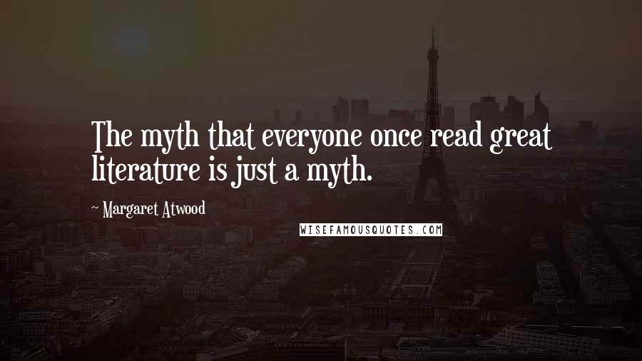 Margaret Atwood Quotes: The myth that everyone once read great literature is just a myth.