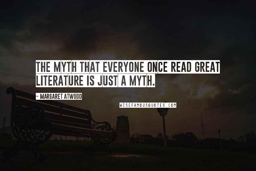 Margaret Atwood Quotes: The myth that everyone once read great literature is just a myth.
