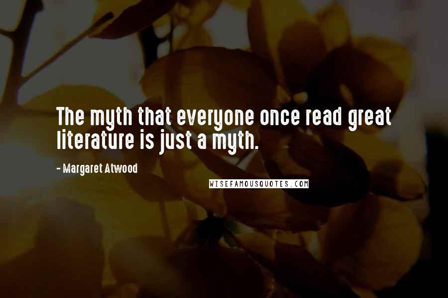 Margaret Atwood Quotes: The myth that everyone once read great literature is just a myth.
