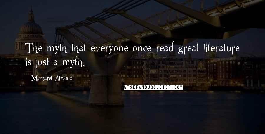 Margaret Atwood Quotes: The myth that everyone once read great literature is just a myth.