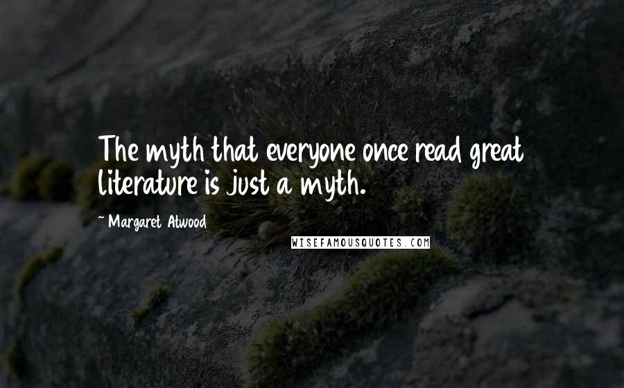 Margaret Atwood Quotes: The myth that everyone once read great literature is just a myth.