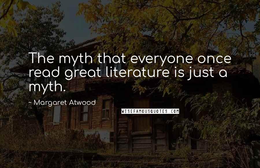 Margaret Atwood Quotes: The myth that everyone once read great literature is just a myth.