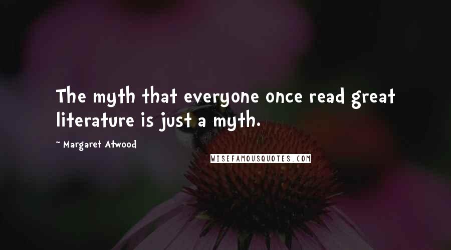 Margaret Atwood Quotes: The myth that everyone once read great literature is just a myth.