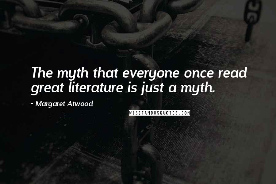 Margaret Atwood Quotes: The myth that everyone once read great literature is just a myth.