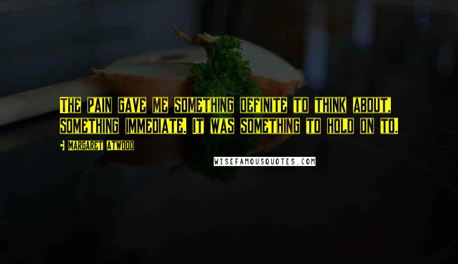 Margaret Atwood Quotes: The pain gave me something definite to think about, something immediate. It was something to hold on to.