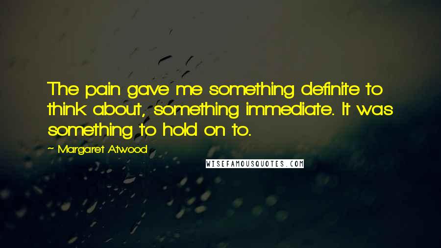 Margaret Atwood Quotes: The pain gave me something definite to think about, something immediate. It was something to hold on to.