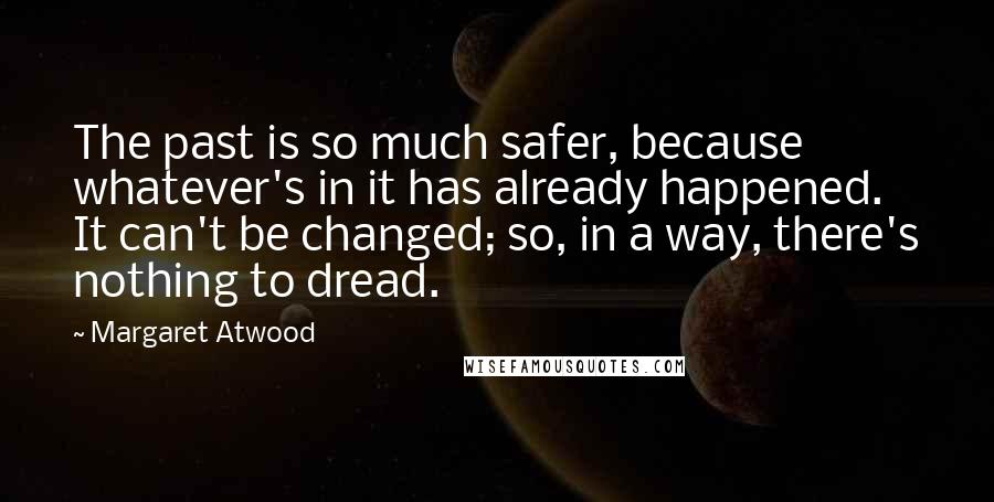 Margaret Atwood Quotes: The past is so much safer, because whatever's in it has already happened. It can't be changed; so, in a way, there's nothing to dread.