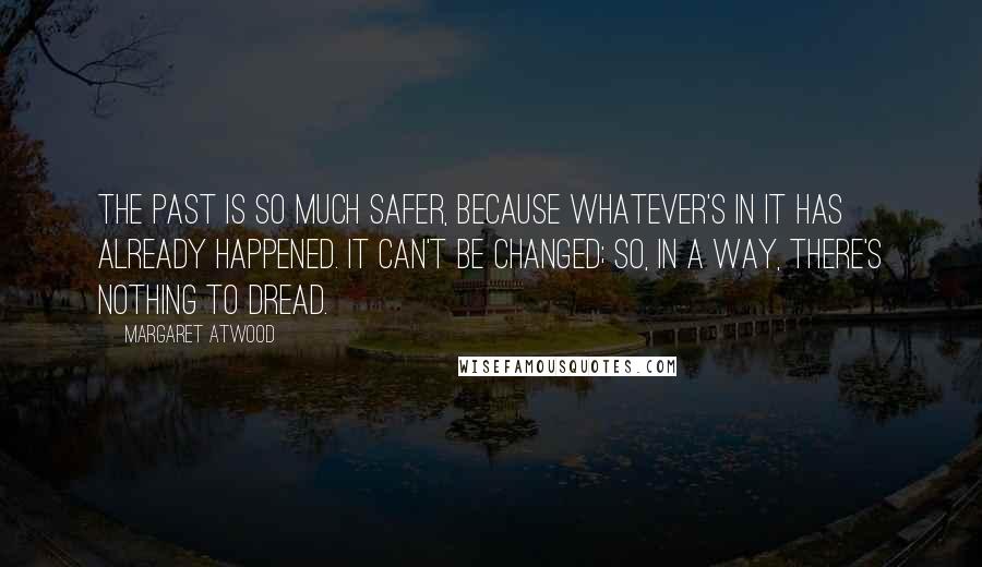 Margaret Atwood Quotes: The past is so much safer, because whatever's in it has already happened. It can't be changed; so, in a way, there's nothing to dread.