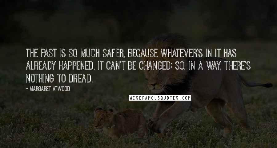 Margaret Atwood Quotes: The past is so much safer, because whatever's in it has already happened. It can't be changed; so, in a way, there's nothing to dread.