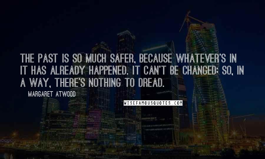 Margaret Atwood Quotes: The past is so much safer, because whatever's in it has already happened. It can't be changed; so, in a way, there's nothing to dread.