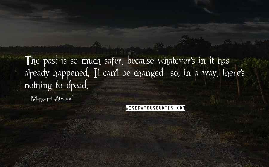 Margaret Atwood Quotes: The past is so much safer, because whatever's in it has already happened. It can't be changed; so, in a way, there's nothing to dread.