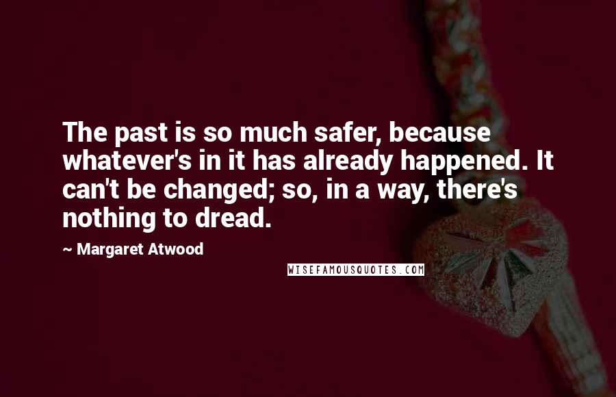 Margaret Atwood Quotes: The past is so much safer, because whatever's in it has already happened. It can't be changed; so, in a way, there's nothing to dread.