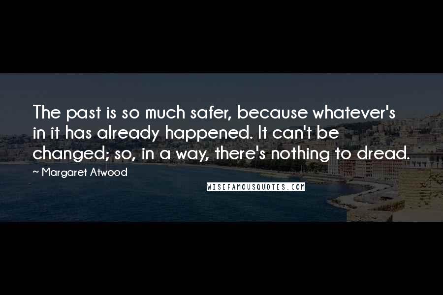 Margaret Atwood Quotes: The past is so much safer, because whatever's in it has already happened. It can't be changed; so, in a way, there's nothing to dread.