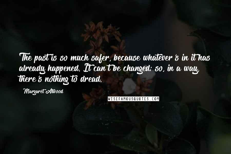 Margaret Atwood Quotes: The past is so much safer, because whatever's in it has already happened. It can't be changed; so, in a way, there's nothing to dread.