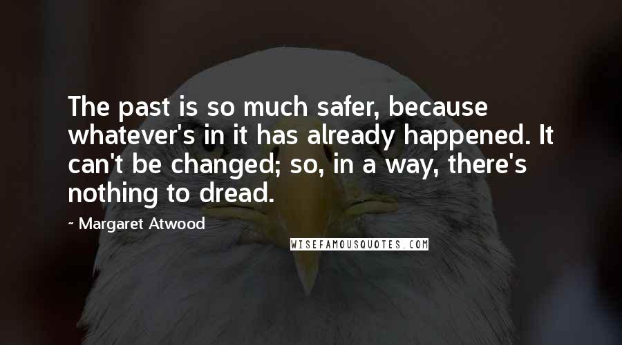 Margaret Atwood Quotes: The past is so much safer, because whatever's in it has already happened. It can't be changed; so, in a way, there's nothing to dread.