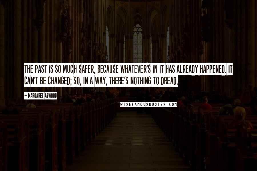 Margaret Atwood Quotes: The past is so much safer, because whatever's in it has already happened. It can't be changed; so, in a way, there's nothing to dread.